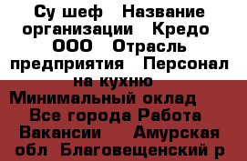 Су-шеф › Название организации ­ Кредо, ООО › Отрасль предприятия ­ Персонал на кухню › Минимальный оклад ­ 1 - Все города Работа » Вакансии   . Амурская обл.,Благовещенский р-н